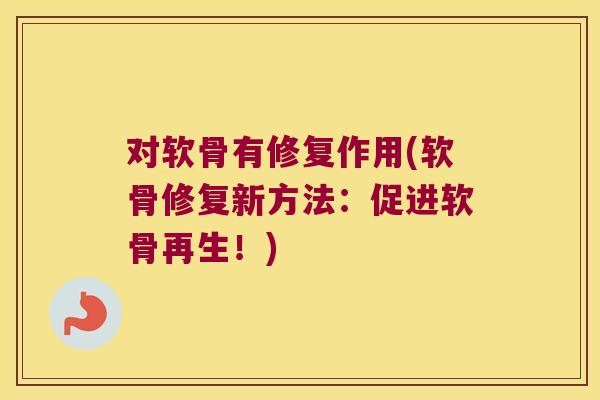 对软骨有修复作用(软骨修复新方法:促进软骨再生!)