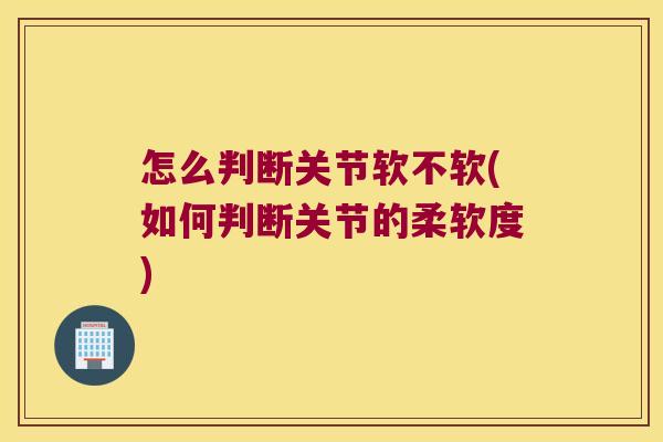 怎么判断关节软不软(如何判断关节的柔软度)