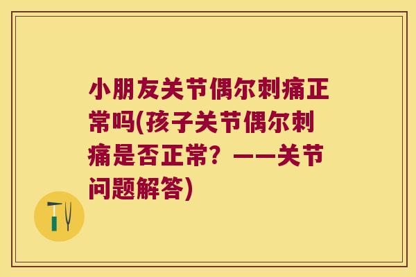 小朋友关节偶尔刺痛正常吗(孩子关节偶尔刺痛是否正常?——关节问题解答)