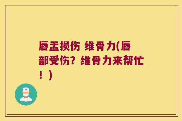唇盂损伤 维骨力(唇部受伤?维骨力来帮忙!)