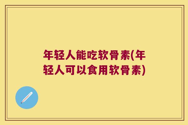 年轻人能吃软骨素(年轻人可以食用软骨素)
