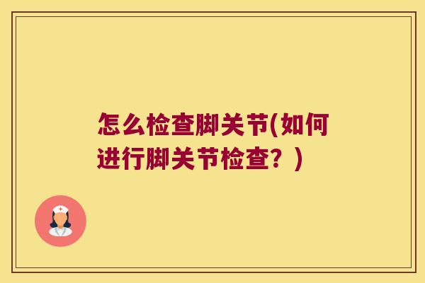怎么检查脚关节(如何进行脚关节检查?)