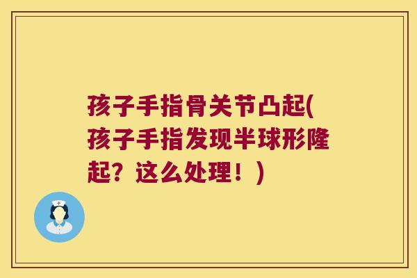 孩子手指骨关节凸起(孩子手指发现半球形隆起?这么处理!)