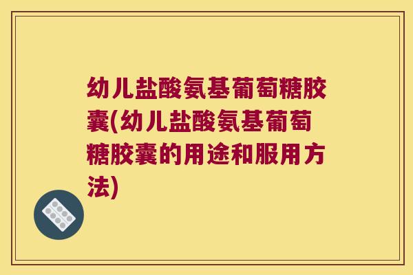 幼儿盐酸氨基葡萄糖胶囊(幼儿盐酸氨基葡萄糖胶囊的用途和服用方法)