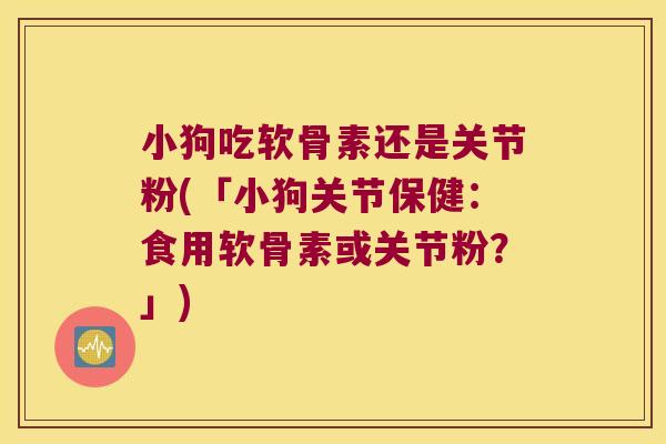 小狗吃软骨素还是关节粉(「小狗关节保健:食用软骨素或关节粉?」)