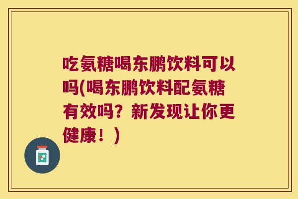吃氨糖喝东鹏饮料可以吗(喝东鹏饮料配氨糖有效吗?新发现让你更健康!)