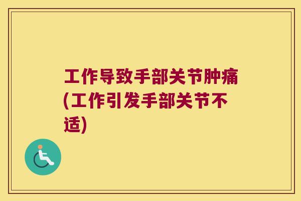 工作导致手部关节肿痛(工作引发手部关节不适)