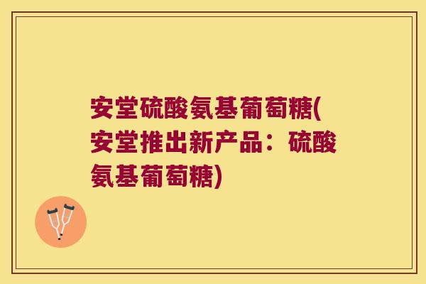 安堂硫酸氨基葡萄糖(安堂推出新产品:硫酸氨基葡萄糖)