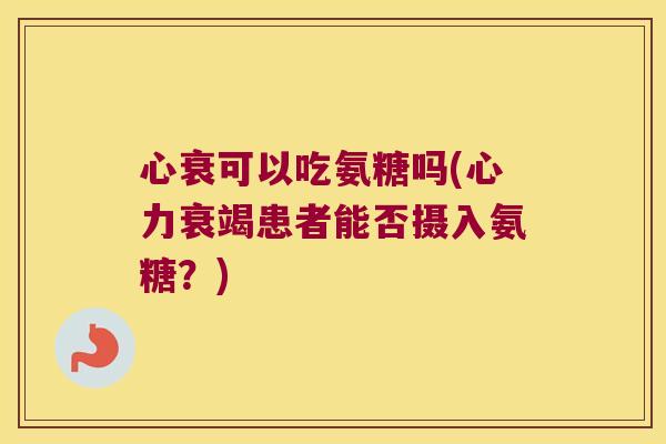 心衰可以吃氨糖吗(心力衰竭患者能否摄入氨糖?)