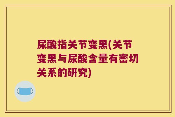 尿酸指关节变黑(关节变黑与尿酸含量有密切关系的研究)