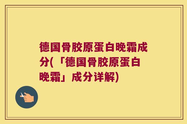 德国骨胶原蛋白晚霜成分(「德国骨胶原蛋白晚霜」成分详解)