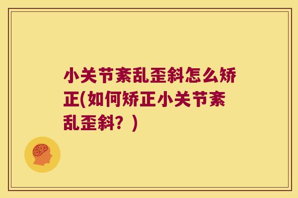 小关节紊乱歪斜怎么矫正(如何矫正小关节紊乱歪斜?)