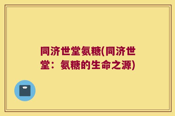 同济世堂氨糖(同济世堂:氨糖的生命之源)