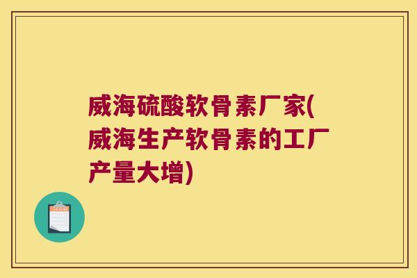 威海硫酸软骨素厂家(威海生产软骨素的工厂产量大增)