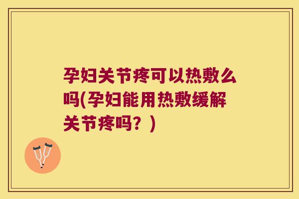孕妇关节疼可以热敷么吗(孕妇能用热敷缓解关节疼吗?)