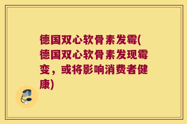 德国双心软骨素发霉(德国双心软骨素发现霉变,或将影响消费者健康)