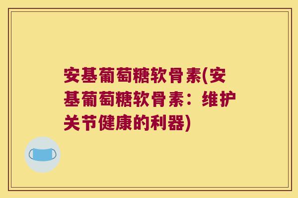 安基葡萄糖软骨素(安基葡萄糖软骨素:维护关节健康的利器)