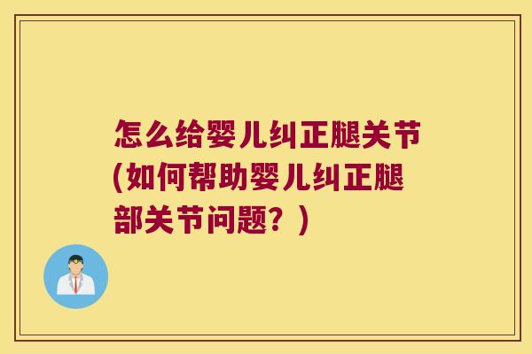 怎么给婴儿纠正腿关节(如何帮助婴儿纠正腿部关节问题？)