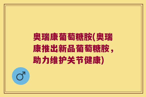 奥瑞康葡萄糖胺(奥瑞康推出新品葡萄糖胺,助力维护关节健康)