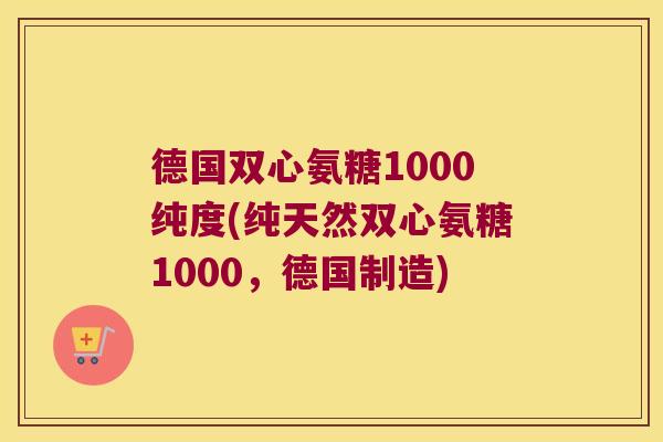 德国双心氨糖1000纯度(纯天然双心氨糖1000,德国制造)
