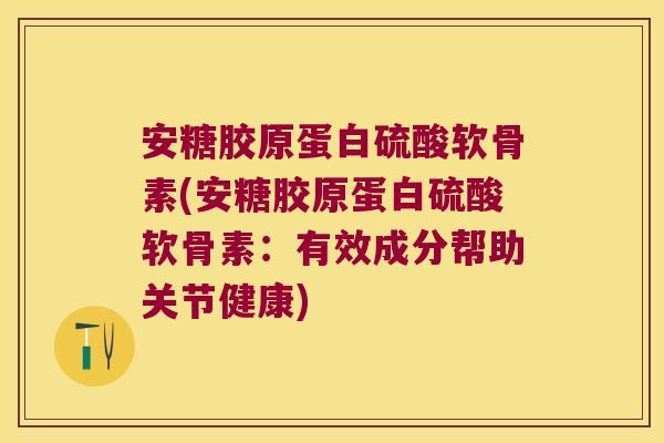 安糖胶原蛋白硫酸软骨素(安糖胶原蛋白硫酸软骨素:有效成分帮助关节健康)