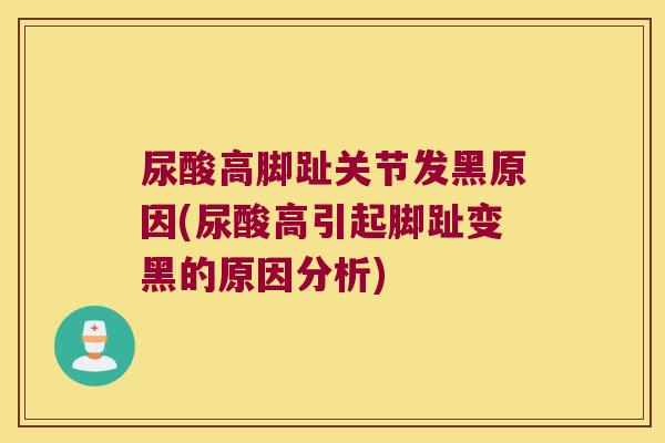尿酸高脚趾关节发黑原因(尿酸高引起脚趾变黑的原因分析)