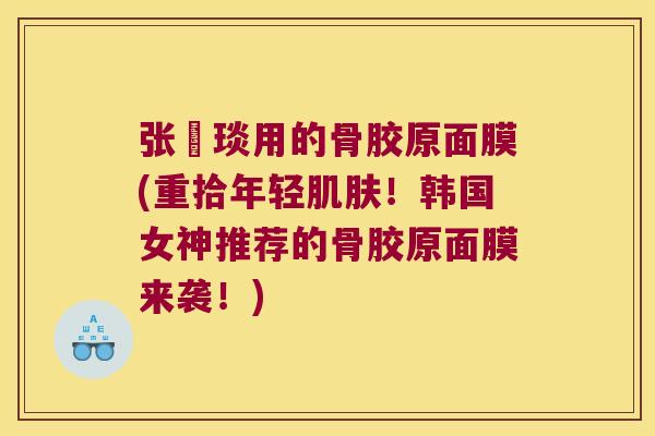 张棪琰用的骨胶原面膜(重拾年轻肌肤！韩国女神推荐的骨胶原面膜来袭！)