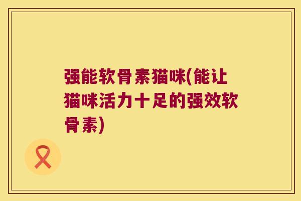强能软骨素猫咪(能让猫咪活力十足的强效软骨素)