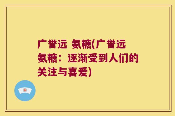 广誉远 氨糖(广誉远氨糖:逐渐受到人们的关注与喜爱)
