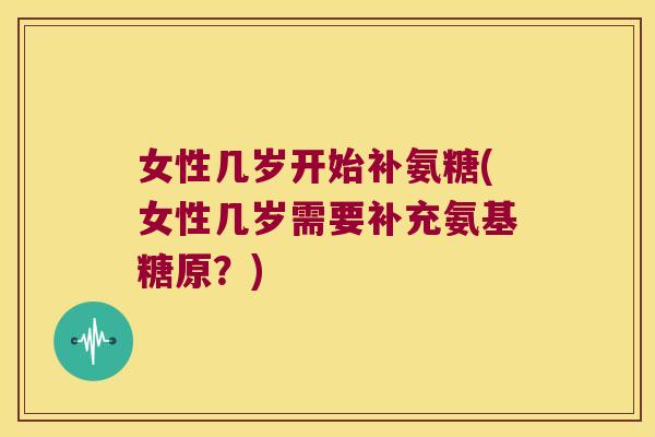 女性几岁开始补氨糖(女性几岁需要补充氨基糖原?)