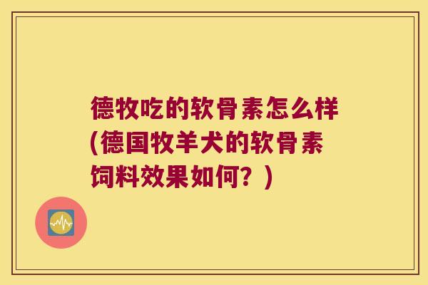 德牧吃的软骨素怎么样(德国牧羊犬的软骨素饲料效果如何?)