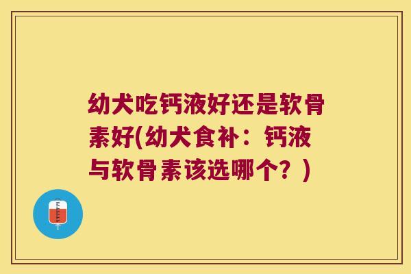 幼犬吃钙液好还是软骨素好(幼犬食补:钙液与软骨素该选哪个?) 幼犬吃钙液好还是软骨素好(幼犬食补:钙液与软骨素该选哪个?)