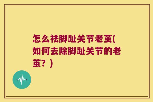 怎么祛脚趾关节老茧(如何去除脚趾关节的老茧?)