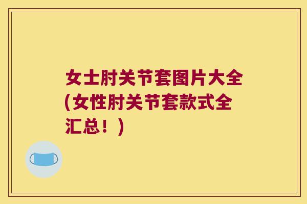 女士肘关节套图片大全(女性肘关节套款式全汇总!) 女士肘关节套图片大全(女性肘关节套款式全汇总!)