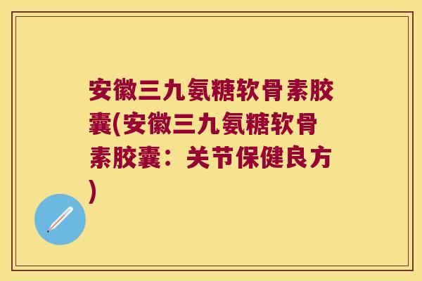 安徽三九氨糖软骨素胶囊(安徽三九氨糖软骨素胶囊:关节保健良方)