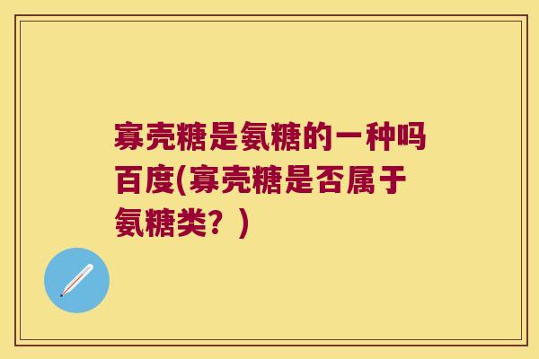 寡壳糖是氨糖的一种吗百度(寡壳糖是否属于氨糖类?)