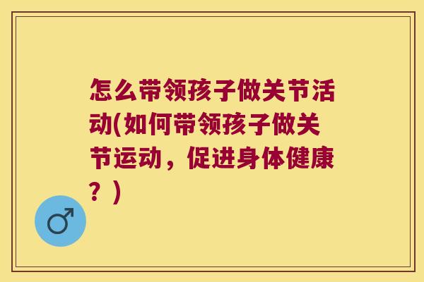 怎么带领孩子做关节活动(如何带领孩子做关节运动，促进身体健康？)