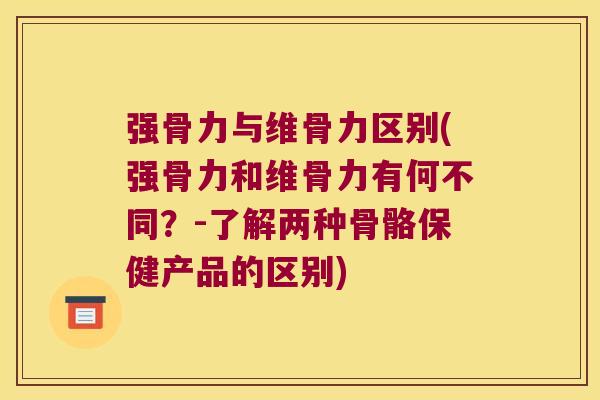 强骨力与维骨力区别(强骨力和维骨力有何不同?-了解两种骨骼保健产品的区别) 强骨力与维骨力区别(强骨力和维骨力有何不同?-了解两种骨骼保健产品的区别)