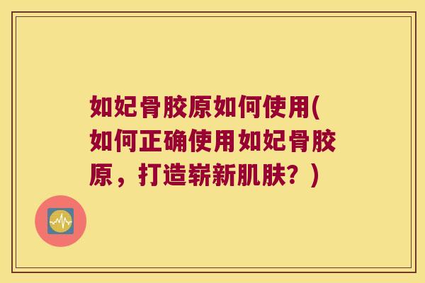如妃骨胶原如何使用(如何正确使用如妃骨胶原,打造崭新肌肤?)