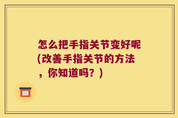 怎么把手指关节变好呢(改善手指关节的方法,你知道吗?)