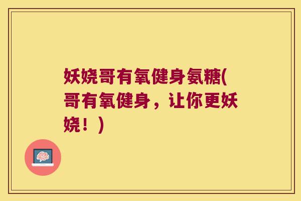 妖娆哥有氧健身氨糖(哥有氧健身,让你更妖娆!)