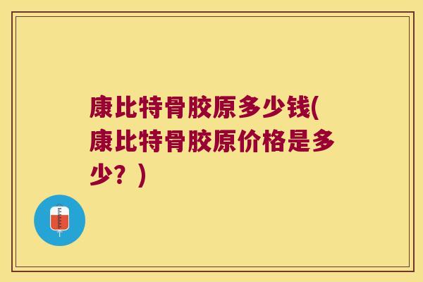 康比特骨胶原多少钱(康比特骨胶原价格是多少?)