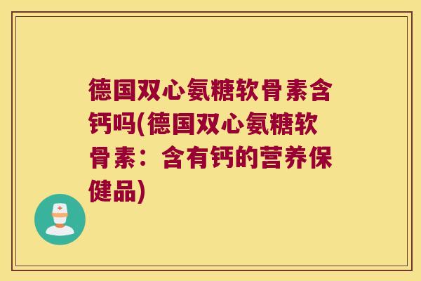 德国双心氨糖软骨素含钙吗(德国双心氨糖软骨素:含有钙的营养保健品)