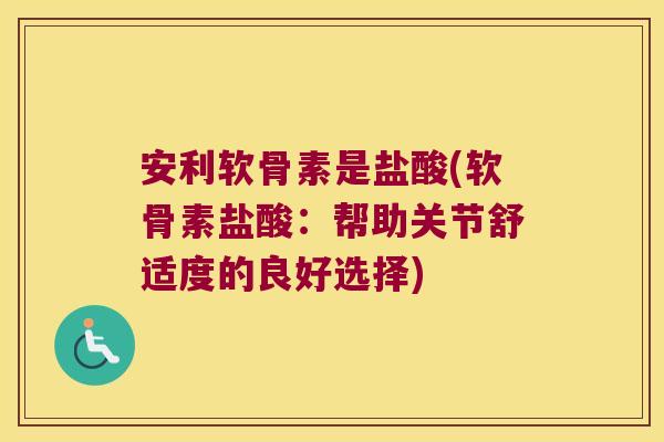 安利软骨素是盐酸(软骨素盐酸:帮助关节舒适度的良好选择)