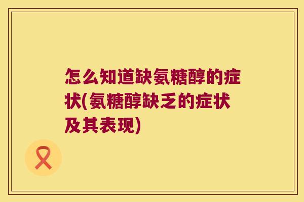 怎么知道缺氨糖醇的症状(氨糖醇缺乏的症状及其表现)