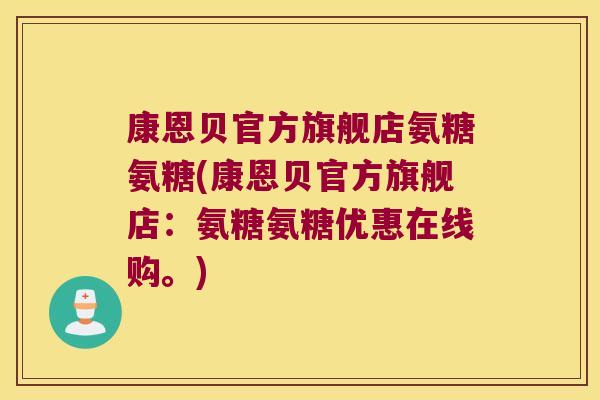 康恩贝官方旗舰店氨糖氨糖(康恩贝官方旗舰店:氨糖氨糖优惠在线购。) 康恩贝官方旗舰店氨糖氨糖(康恩贝官方旗舰店:氨糖氨糖优惠在线购。)