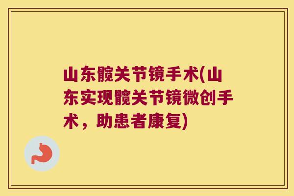 山东髋关节镜手术(山东实现髋关节镜微创手术,助患者康复)