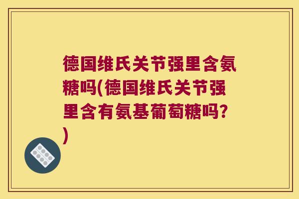 德国维氏关节强里含氨糖吗(德国维氏关节强里含有氨基葡萄糖吗?)