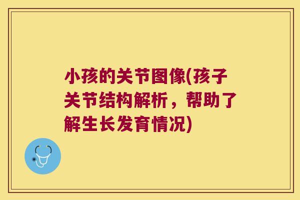 小孩的关节图像(孩子关节结构解析,帮助了解生长发育情况)