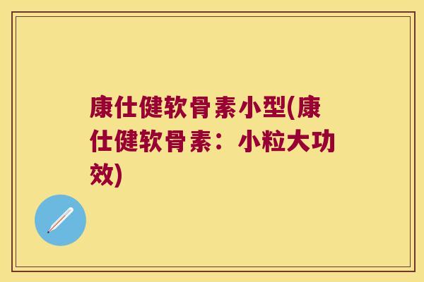康仕健软骨素小型(康仕健软骨素:小粒大功效)